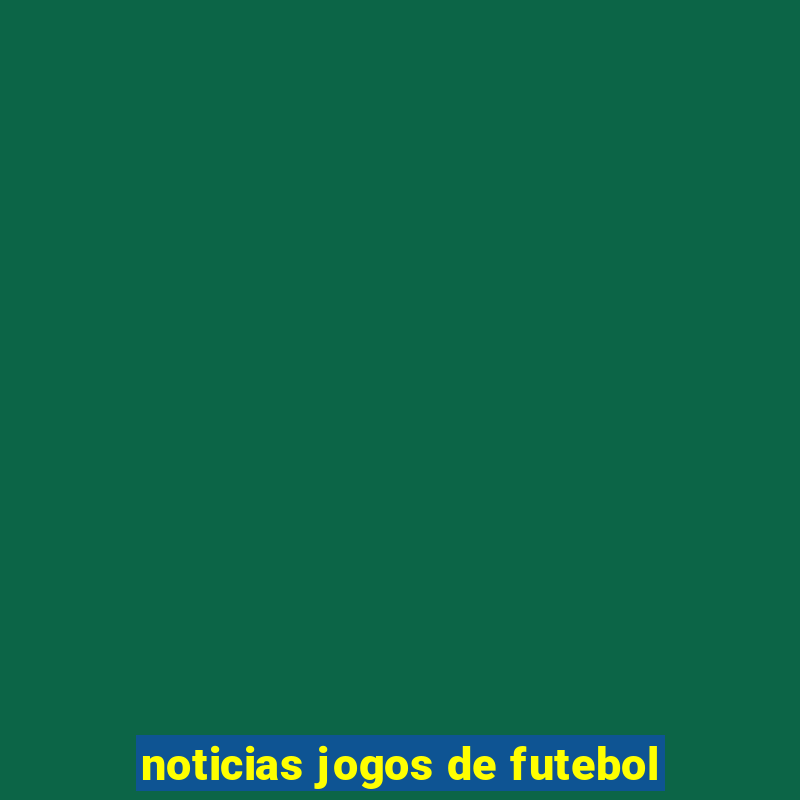 noticias jogos de futebol