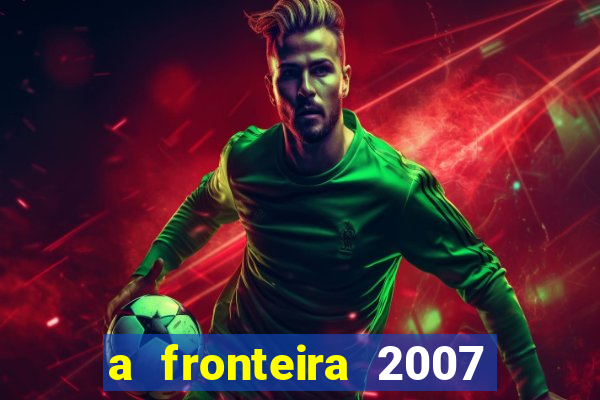 a fronteira 2007 filme completo dublado