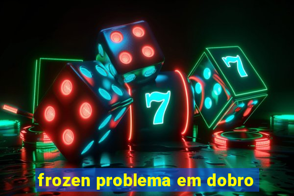 frozen problema em dobro