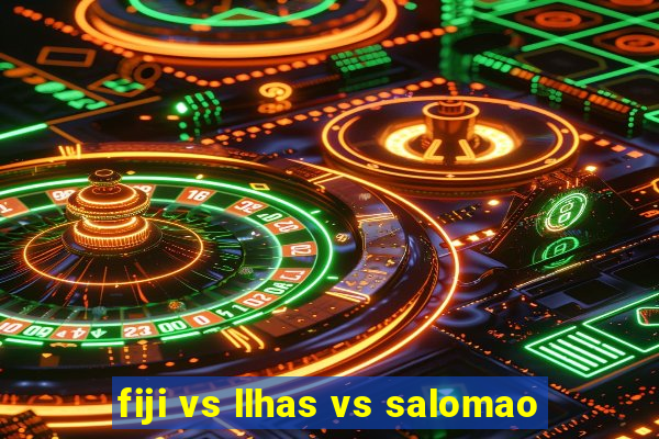 fiji vs llhas vs salomao