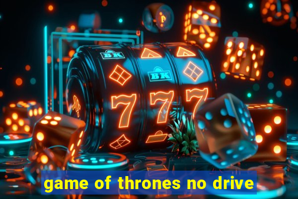 game of thrones no drive