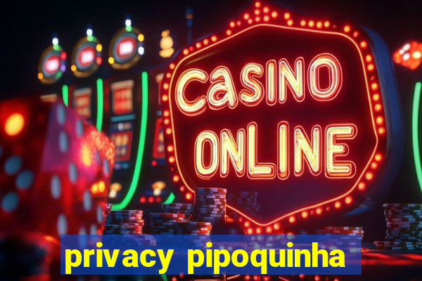 privacy pipoquinha