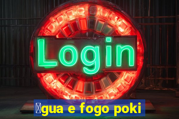 谩gua e fogo poki