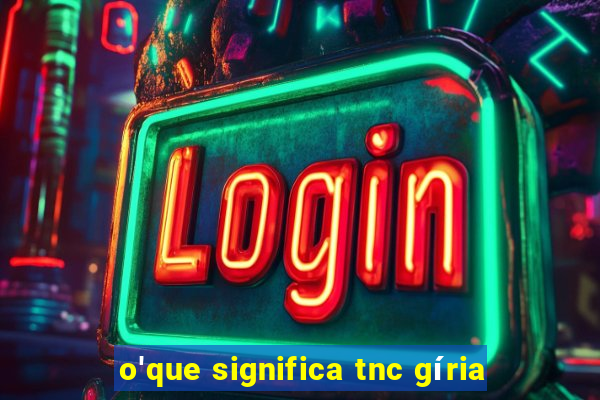 o'que significa tnc gíria