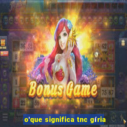 o'que significa tnc gíria