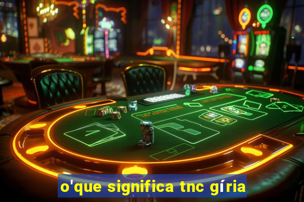 o'que significa tnc gíria