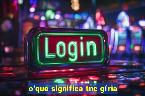 o'que significa tnc gíria