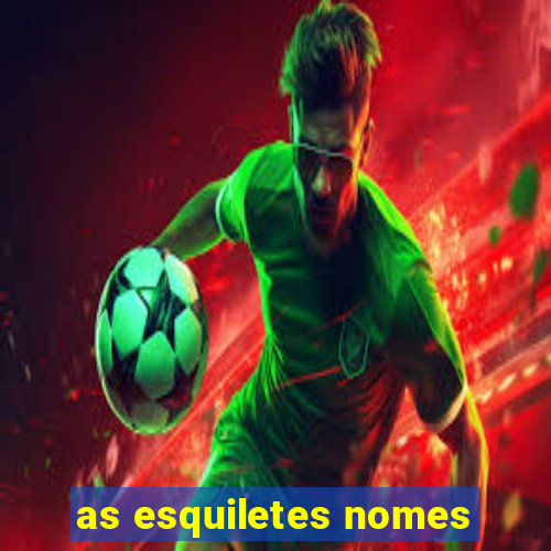 as esquiletes nomes