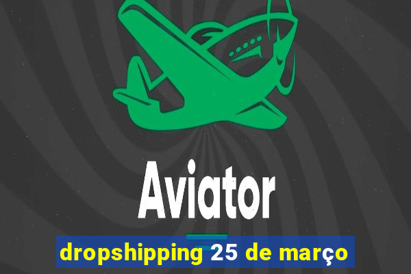 dropshipping 25 de março