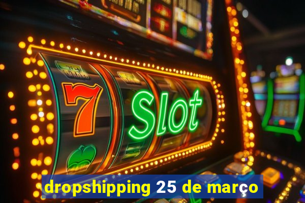 dropshipping 25 de março