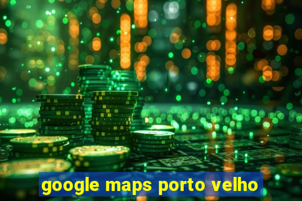 google maps porto velho