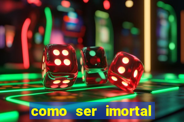 como ser imortal na vida real