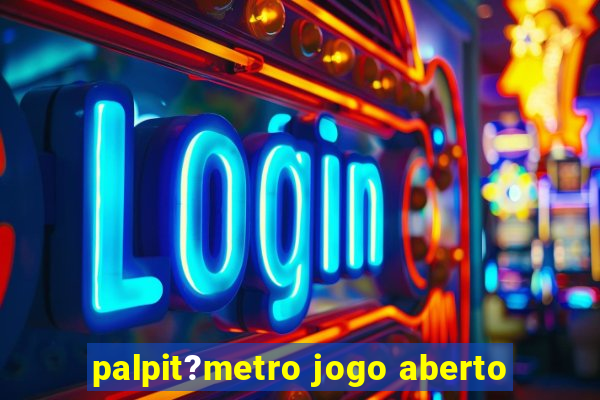 palpit?metro jogo aberto