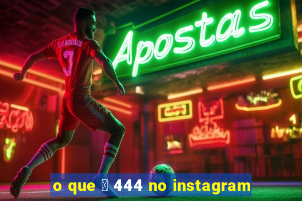 o que 茅 444 no instagram