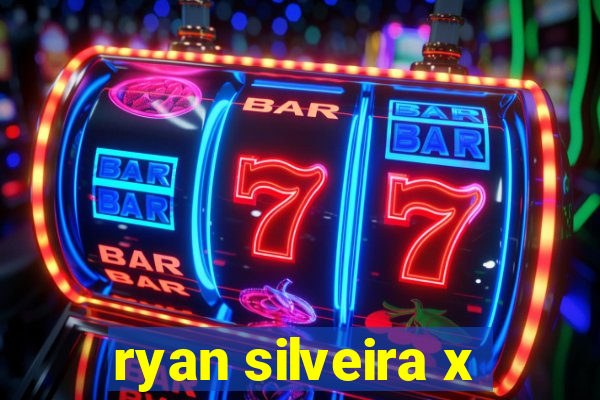 ryan silveira x