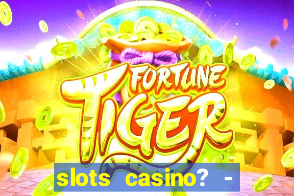 slots casino? - fortune king