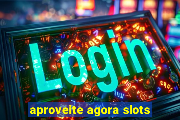 aproveite agora slots