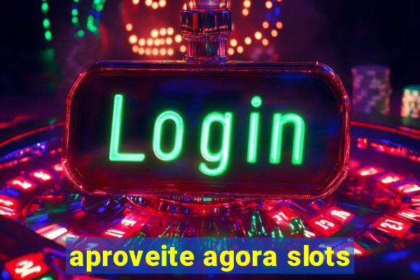 aproveite agora slots