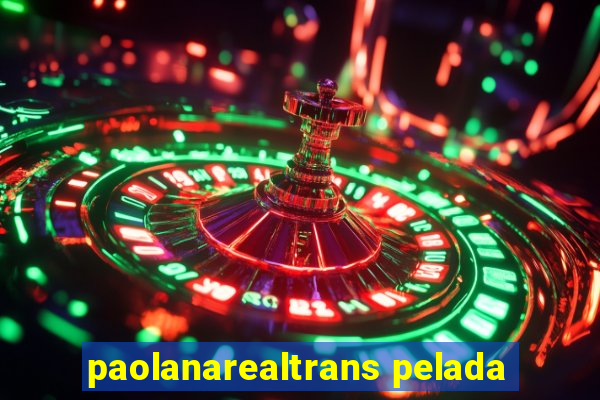 paolanarealtrans pelada