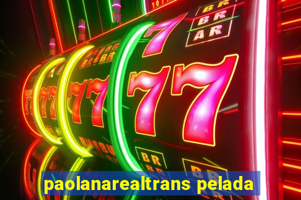 paolanarealtrans pelada