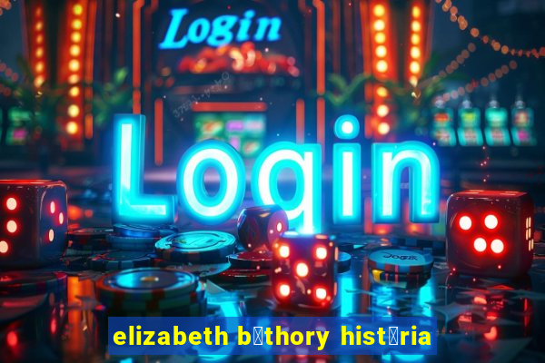 elizabeth b谩thory hist贸ria