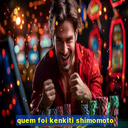 quem foi kenkiti shimomoto