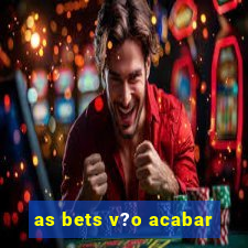 as bets v?o acabar