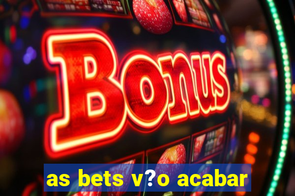 as bets v?o acabar