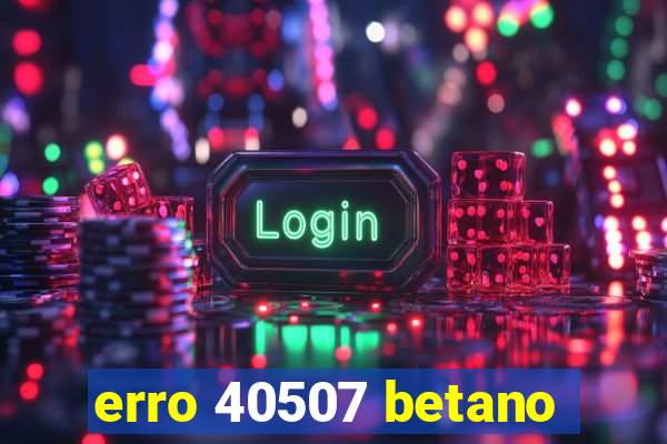 erro 40507 betano