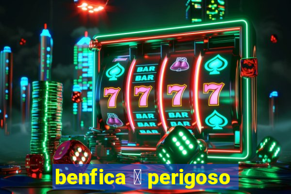 benfica 茅 perigoso