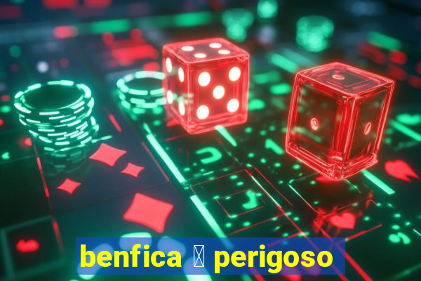 benfica 茅 perigoso