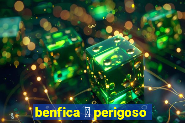 benfica 茅 perigoso