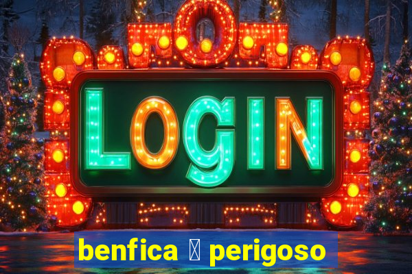 benfica 茅 perigoso