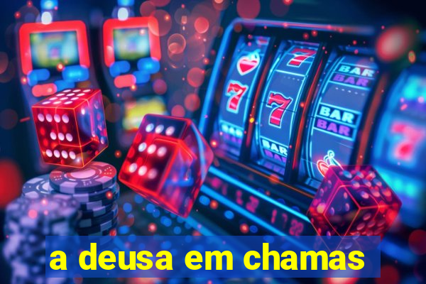 a deusa em chamas