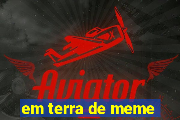 em terra de meme