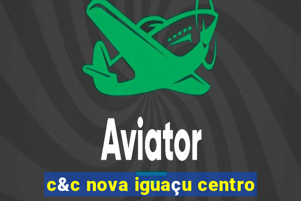 c&c nova iguaçu centro