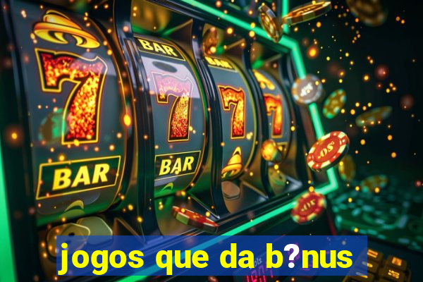 jogos que da b?nus