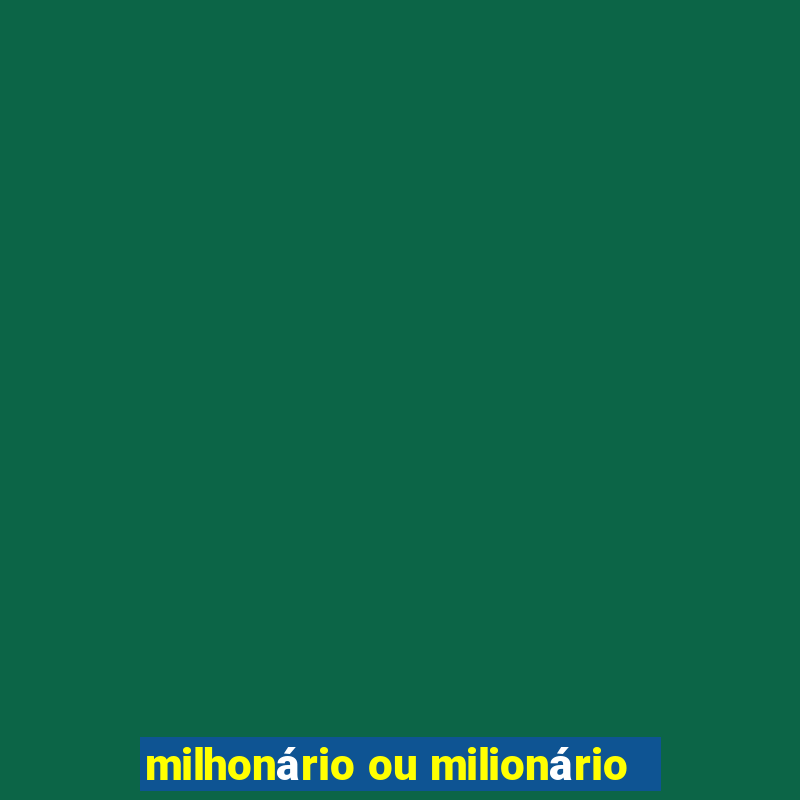 milhonário ou milionário