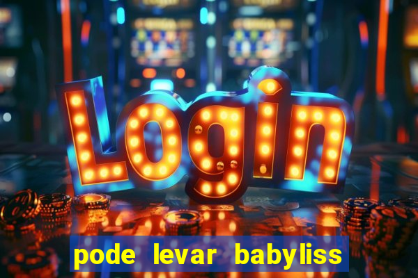 pode levar babyliss no cruzeiro