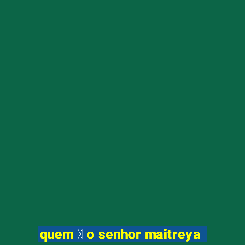 quem 茅 o senhor maitreya