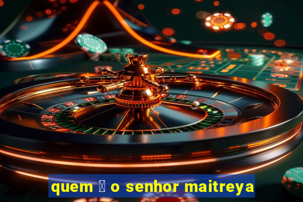 quem 茅 o senhor maitreya