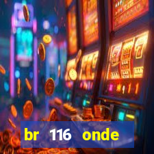 br 116 onde começa e termina