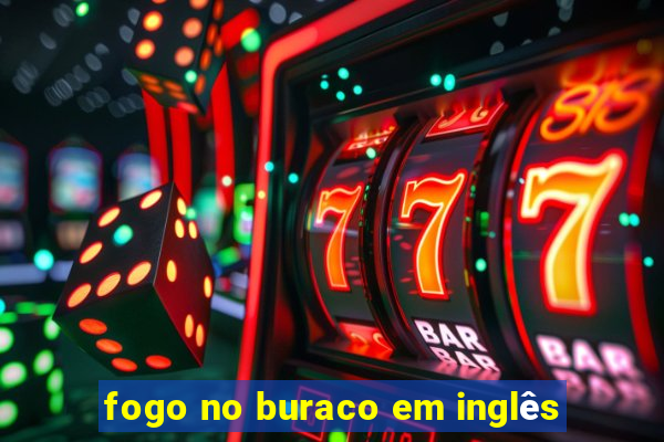 fogo no buraco em inglês