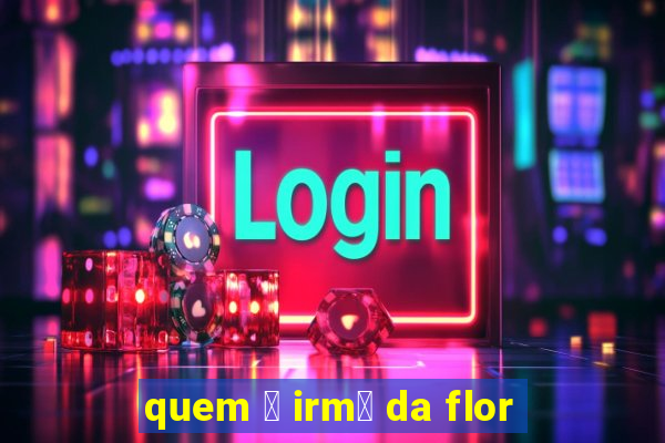 quem 茅 irm茫 da flor