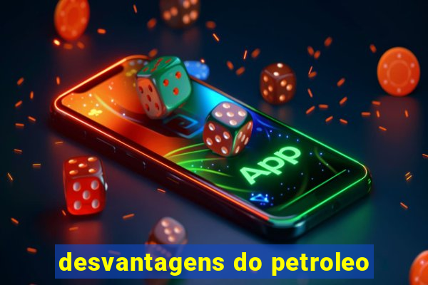 desvantagens do petroleo