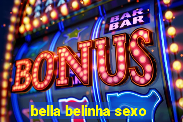 bella belinha sexo