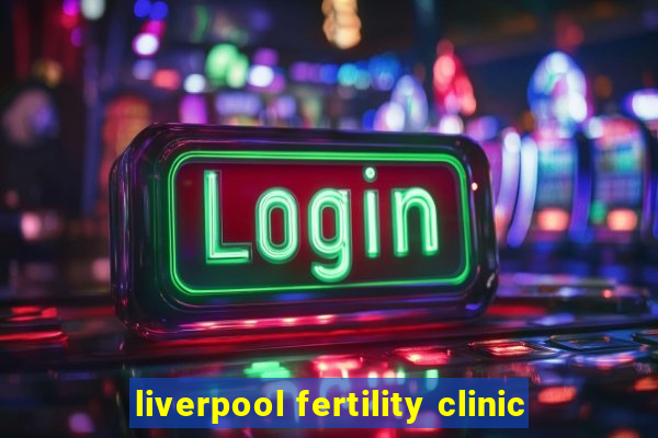 liverpool fertility clinic