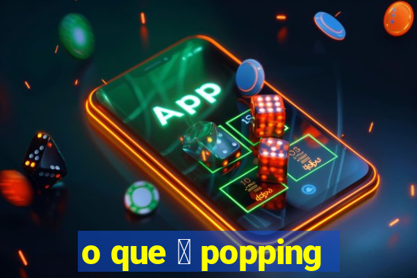 o que 茅 popping