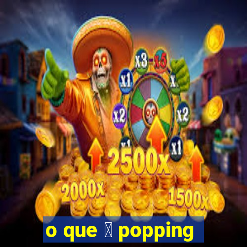 o que 茅 popping