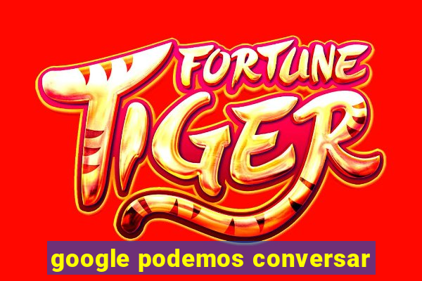 google podemos conversar